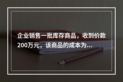 企业销售一批库存商品，收到价款200万元，该商品的成本为17