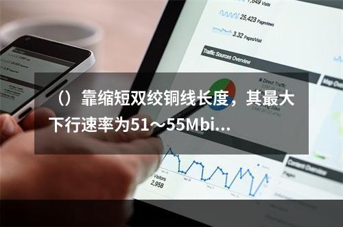 （）靠缩短双绞铜线长度，其最大下行速率为51～55Mbit/