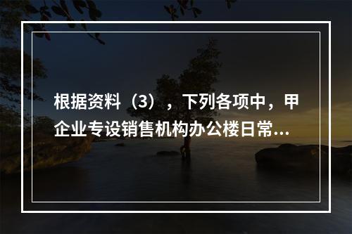 根据资料（3），下列各项中，甲企业专设销售机构办公楼日常维修