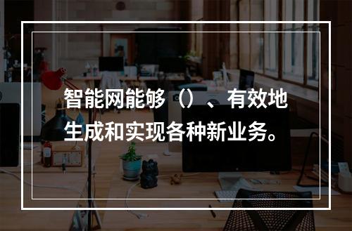 智能网能够（）、有效地生成和实现各种新业务。