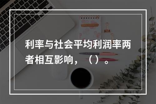 利率与社会平均利润率两者相互影响，（ ）。