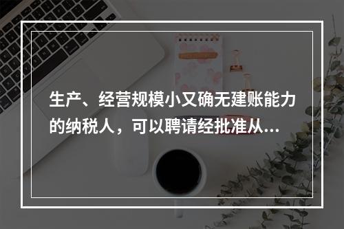 生产、经营规模小又确无建账能力的纳税人，可以聘请经批准从事会