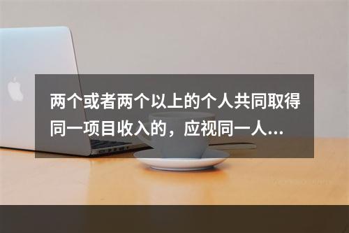 两个或者两个以上的个人共同取得同一项目收入的，应视同一人取得