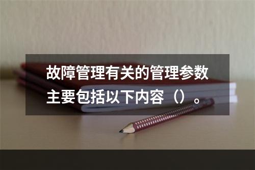 故障管理有关的管理参数主要包括以下内容（）。