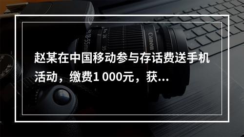 赵某在中国移动参与存话费送手机活动，缴费1 000元，获赠四