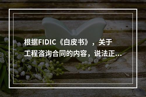 根据FIDIC《白皮书》，关于工程咨询合同的内容，说法正确的