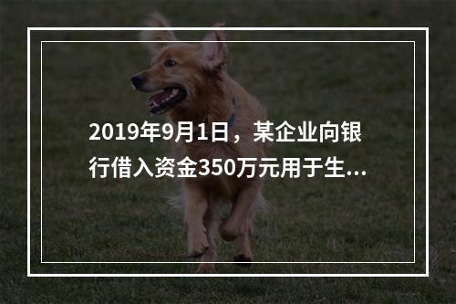 2019年9月1日，某企业向银行借入资金350万元用于生产经