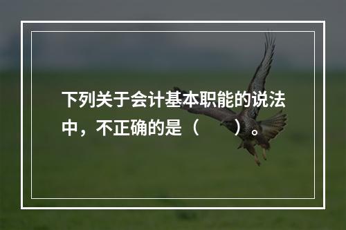 下列关于会计基本职能的说法中，不正确的是（　　）。