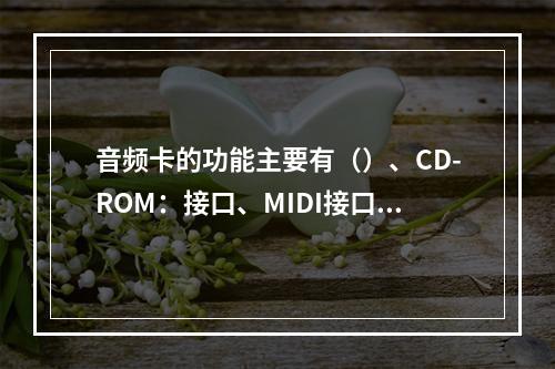 音频卡的功能主要有（）、CD-ROM：接口、MIDI接口和游