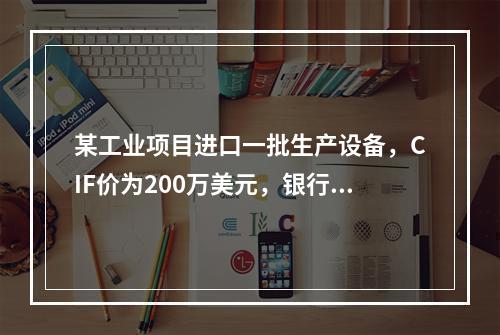 某工业项目进口一批生产设备，CIF价为200万美元，银行财务