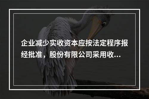 企业减少实收资本应按法定程序报经批准，股份有限公司采用收购本