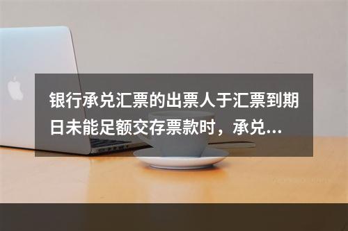 银行承兑汇票的出票人于汇票到期日未能足额交存票款时，承兑银行