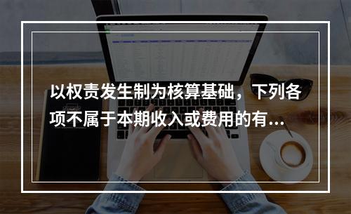 以权责发生制为核算基础，下列各项不属于本期收入或费用的有（