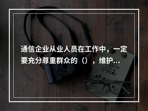 通信企业从业人员在工作中，一定要充分尊重群众的（），维护客户