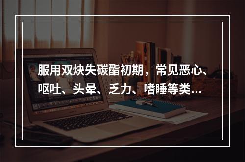 服用双炔失碳酯初期，常见恶心、呕吐、头晕、乏力、嗜睡等类早孕