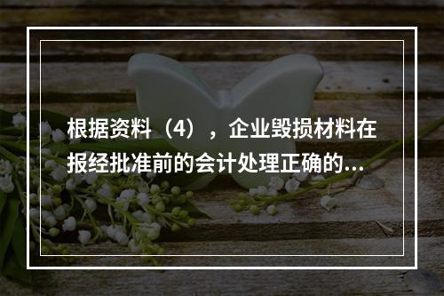 根据资料（4），企业毁损材料在报经批准前的会计处理正确的是（