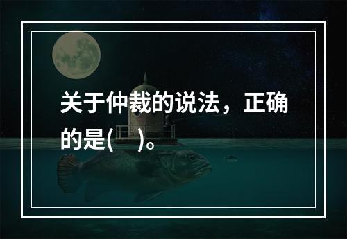 关于仲裁的说法，正确的是(    )。