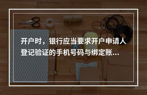 开户时，银行应当要求开户申请人登记验证的手机号码与绑定账户使