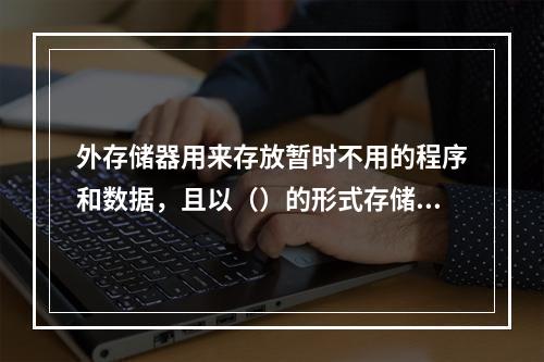 外存储器用来存放暂时不用的程序和数据，且以（）的形式存储。