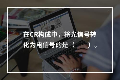 在CR构成中，将光信号转化为电信号的是（　　）。