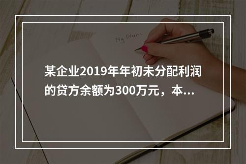 某企业2019年年初未分配利润的贷方余额为300万元，本年度