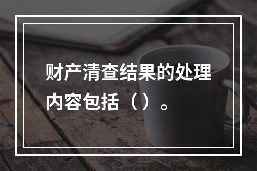 财产清查结果的处理内容包括（ ）。