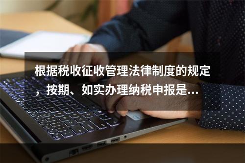 根据税收征收管理法律制度的规定，按期、如实办理纳税申报是纳税