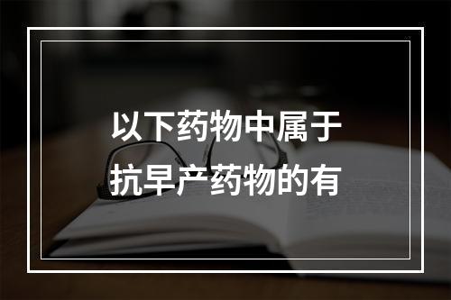 以下药物中属于抗早产药物的有