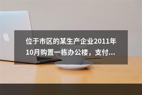 位于市区的某生产企业2011年10月购置一栋办公楼，支付价款