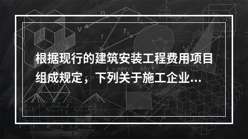 根据现行的建筑安装工程费用项目组成规定，下列关于施工企业管理