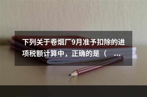 下列关于卷烟厂9月准予扣除的进项税额计算中，正确的是（　）。