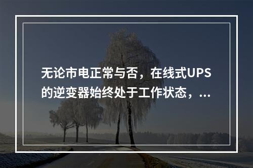 无论市电正常与否，在线式UPS的逆变器始终处于工作状态，因此