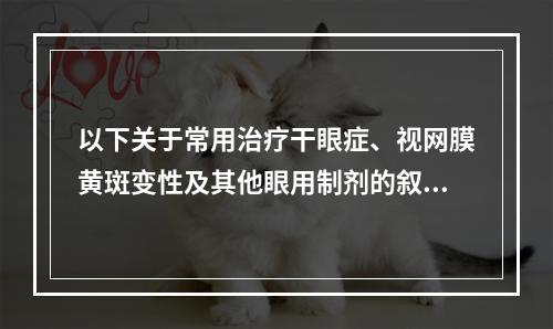 以下关于常用治疗干眼症、视网膜黄斑变性及其他眼用制剂的叙述，