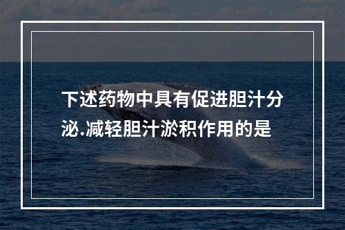 下述药物中具有促进胆汁分泌.减轻胆汁淤积作用的是