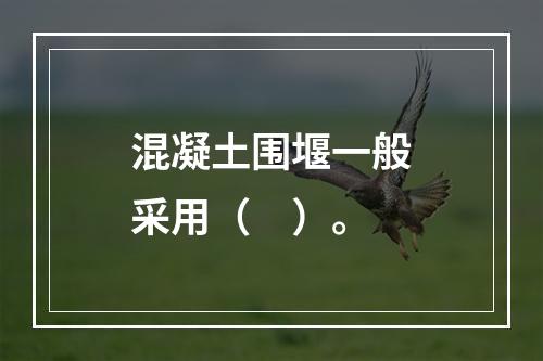 混凝土围堰一般采用（　）。