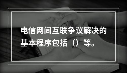 电信网间互联争议解决的基本程序包括（）等。