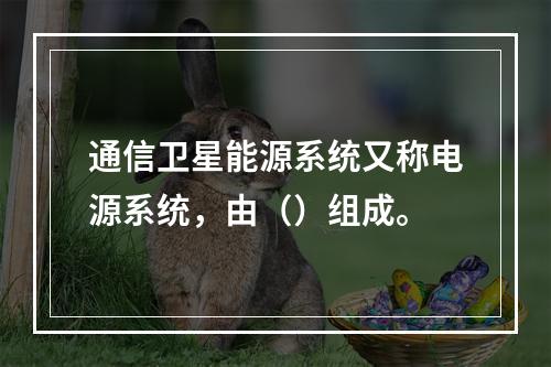 通信卫星能源系统又称电源系统，由（）组成。