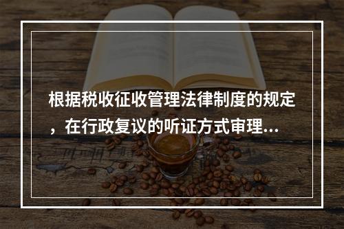 根据税收征收管理法律制度的规定，在行政复议的听证方式审理中，