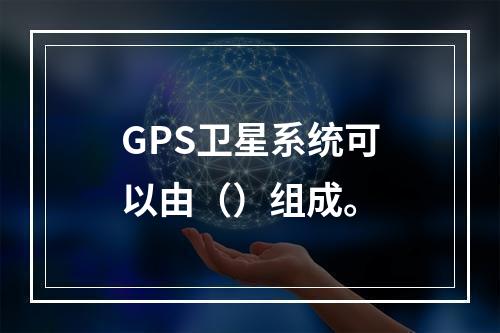 GPS卫星系统可以由（）组成。