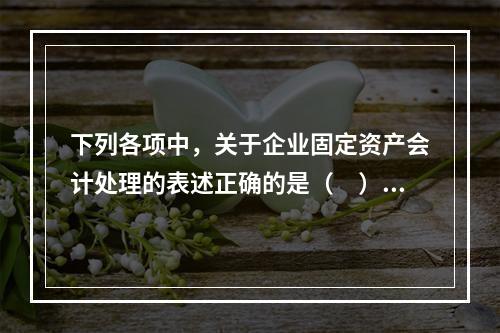 下列各项中，关于企业固定资产会计处理的表述正确的是（　）。