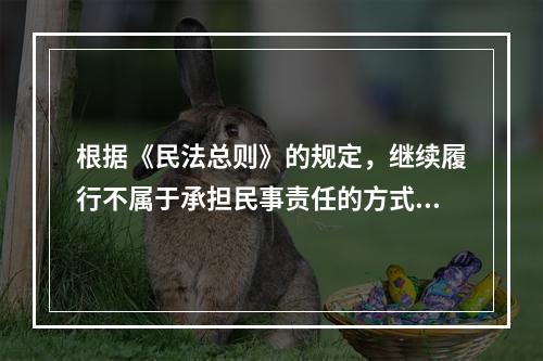 根据《民法总则》的规定，继续履行不属于承担民事责任的方式。（