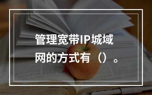 管理宽带IP城域网的方式有（）。