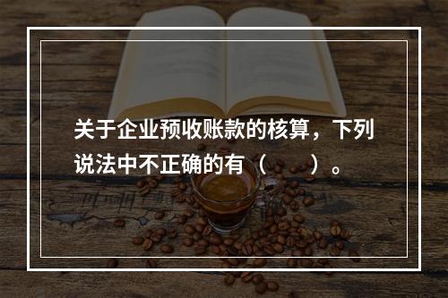 关于企业预收账款的核算，下列说法中不正确的有（　　）。