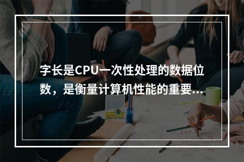 字长是CPU一次性处理的数据位数，是衡量计算机性能的重要指标