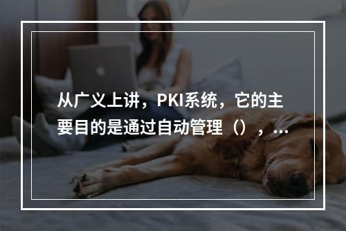 从广义上讲，PKI系统，它的主要目的是通过自动管理（），可以