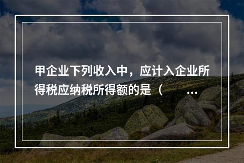 甲企业下列收入中，应计入企业所得税应纳税所得额的是（　　）。