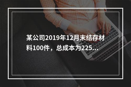 某公司2019年12月末结存材料100件，总成本为225万元