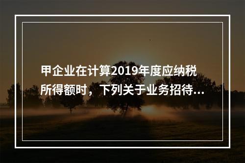 甲企业在计算2019年度应纳税所得额时，下列关于业务招待费和