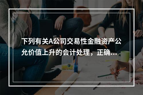 下列有关A公司交易性金融资产公允价值上升的会计处理，正确的是