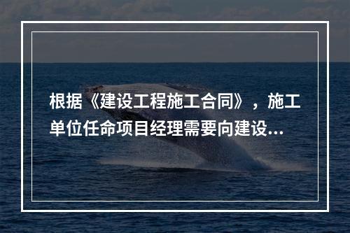 根据《建设工程施工合同》，施工单位任命项目经理需要向建设单位